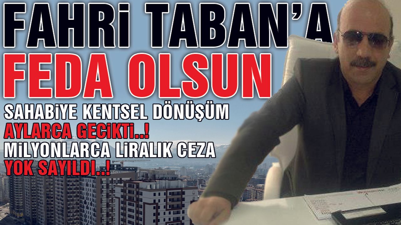 Aylarca Geciken Sahabiye Kentsel Dönüşüm'den Fahri Taban'a Ceza Yok !
