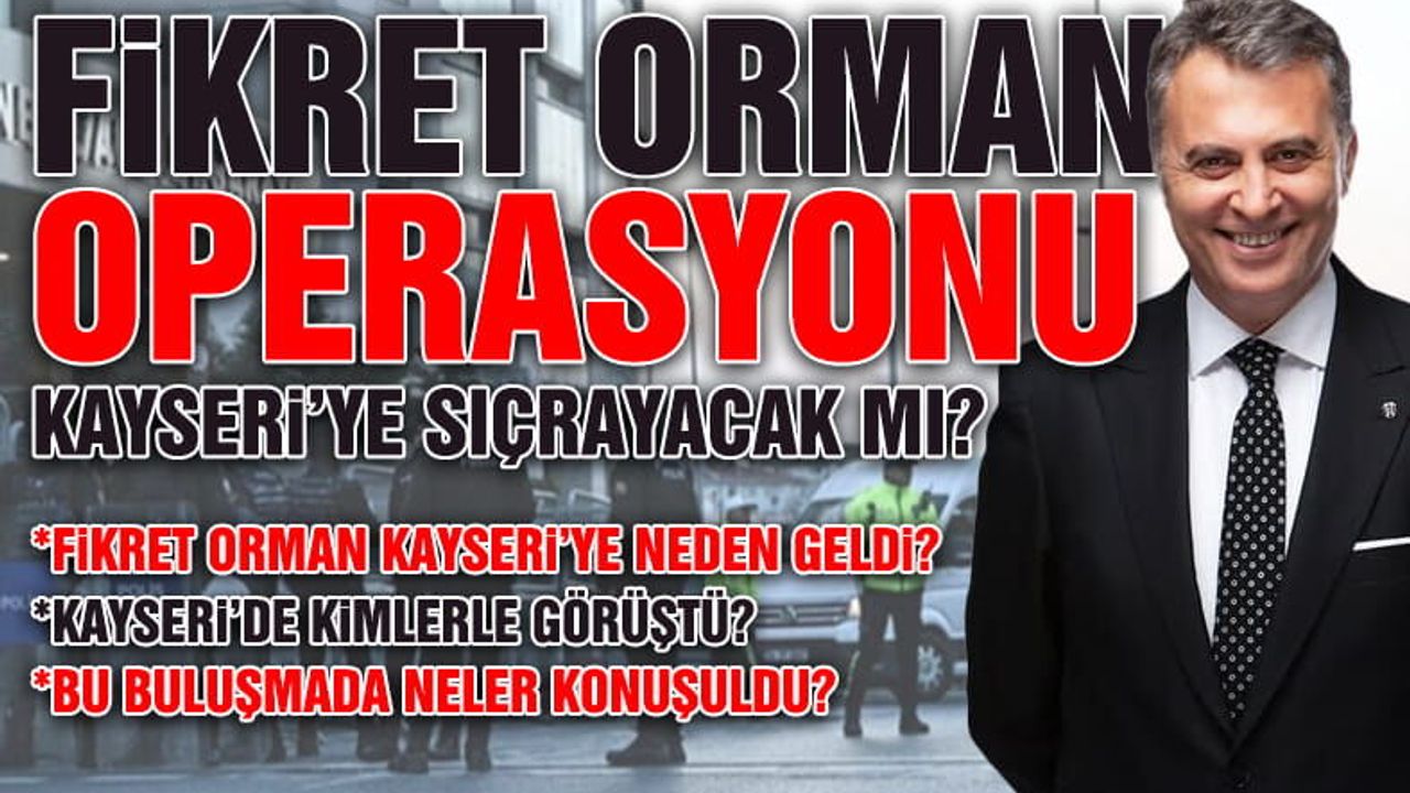 Yasaklı Maddeden Gözaltına Alınan Fikret Orman, Kayseri'de Kimlerle Ne İçin Görüştü?