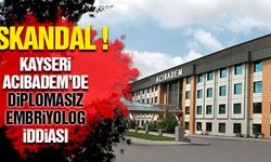 ACIBADEM KAYSERİ'DE DİPLOMASIZ EMBRİYOLOG İDDİASI