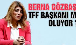 Berna Gözbaşı TFF Başkanı Mı Oluyor ?