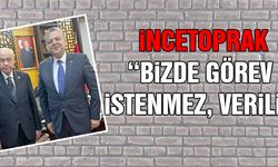 İncetoprak: Bizde Görev İstenmez, Verilir!