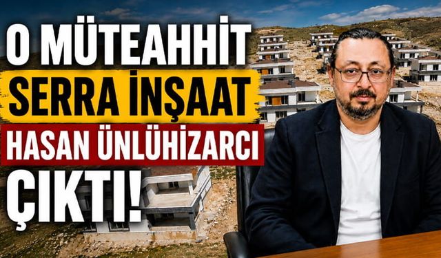O Müteahhit Serra İnşaat Sahibi Hasan Ünlühızarcı Çıktı