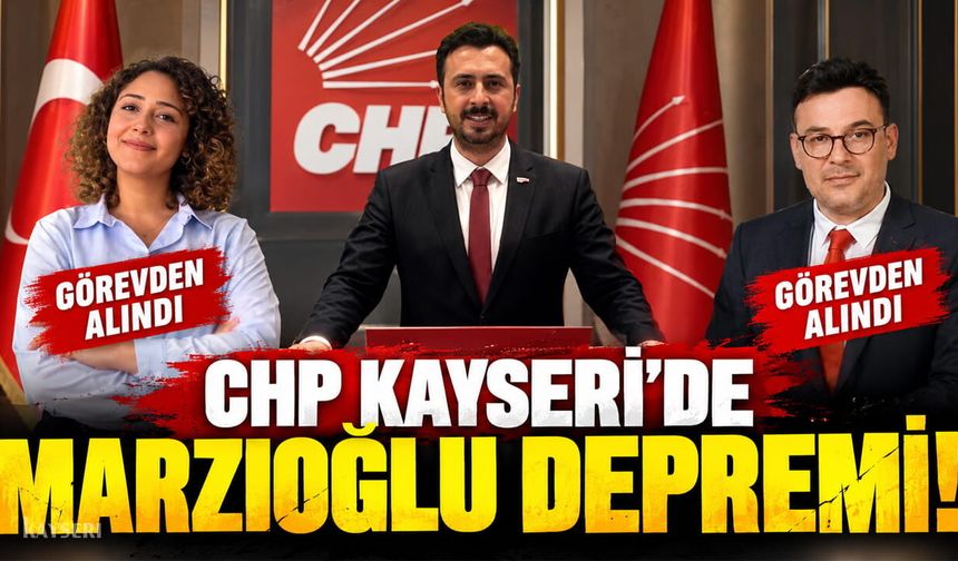 CHP Kayseri’de Marzıoğlu, 2 İlçe Başkanını Görevden Aldı